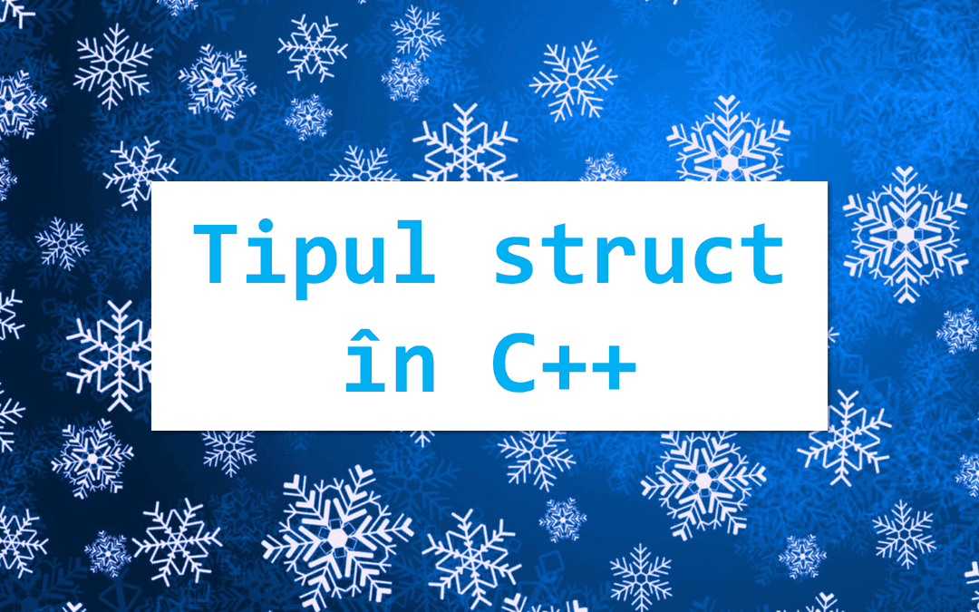 Tipul struct în C++ – Crearea propriilor tipuri de date!